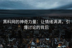 黑料网的神奇力量：让情绪满满，引爆讨论的背后