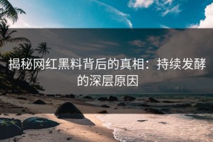 揭秘网红黑料背后的真相：持续发酵的深层原因