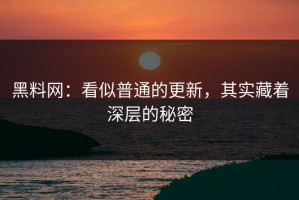 黑料网：看似普通的更新，其实藏着深层的秘密