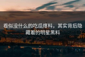 看似没什么的吃瓜爆料，其实背后隐藏着的明星黑料
