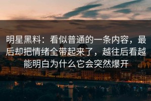 明星黑料：看似普通的一条内容，最后却把情绪全带起来了，越往后看越能明白为什么它会突然爆开