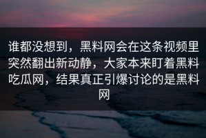 谁都没想到，黑料网会在这条视频里突然翻出新动静，大家本来盯着黑料吃瓜网，结果真正引爆讨论的是黑料网