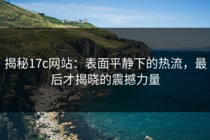 揭秘17c网站：表面平静下的热流，最后才揭晓的震撼力量