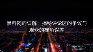 黑料网的误解：揭秘评论区的争议与观众的视角误差