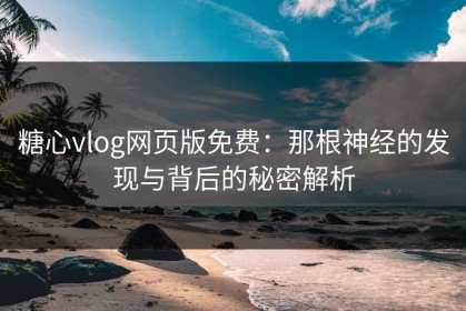 糖心vlog网页版免费：那根神经的发现与背后的秘密解析