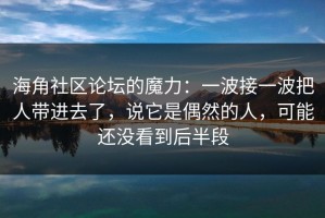 海角社区论坛的魔力：一波接一波把人带进去了，说它是偶然的人，可能还没看到后半段