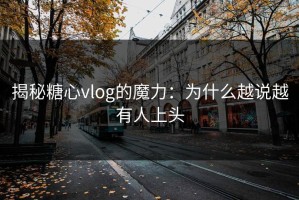 揭秘糖心vlog的魔力：为什么越说越有人上头