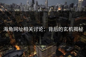 海角网址相关讨论：背后的玄机揭秘