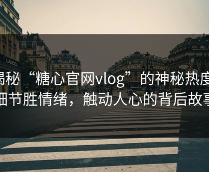 揭秘“糖心官网vlog”的神秘热度：细节胜情绪，触动人心的背后故事