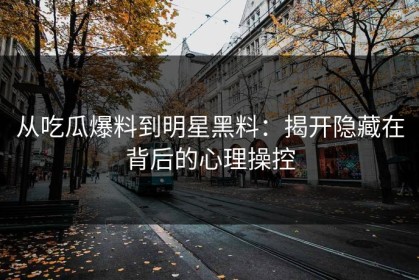 从吃瓜爆料到明星黑料：揭开隐藏在背后的心理操控