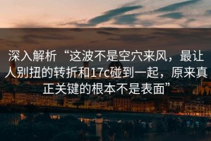 深入解析“这波不是空穴来风，最让人别扭的转折和17c碰到一起，原来真正关键的根本不是表面”