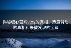 揭秘糖心官网vlog的真相：热度背后的真相和未被发现的宝藏