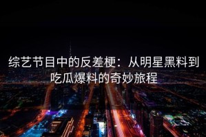 综艺节目中的反差梗：从明星黑料到吃瓜爆料的奇妙旅程