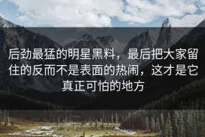 后劲最猛的明星黑料，最后把大家留住的反而不是表面的热闹，这才是它真正可怕的地方