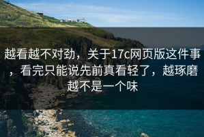 越看越不对劲，关于17c网页版这件事，看完只能说先前真看轻了，越琢磨越不是一个味