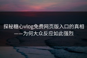 探秘糖心vlog免费网页版入口的真相——为何大众反应如此强烈