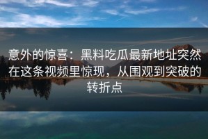 意外的惊喜：黑料吃瓜最新地址突然在这条视频里惊现，从围观到突破的转折点