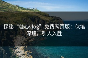 探秘“糖心vlog”免费网页版：伏笔深埋，引人入胜