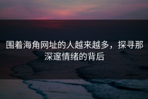 围着海角网址的人越来越多，探寻那深邃情绪的背后
