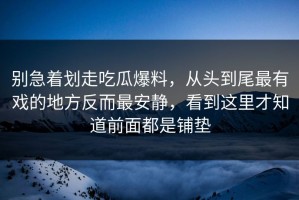 别急着划走吃瓜爆料，从头到尾最有戏的地方反而最安静，看到这里才知道前面都是铺垫
