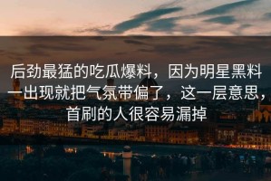 后劲最猛的吃瓜爆料，因为明星黑料一出现就把气氛带偏了，这一层意思，首刷的人很容易漏掉