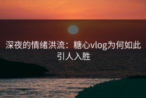 深夜的情绪洪流：糖心vlog为何如此引人入胜