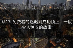 从17c免费看的迷谜到成功顶上：一段令人惊叹的故事