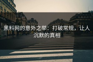 黑料网的意外之举：打破常规，让人沉默的真相
