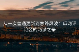 从一次普通更新到意外风波：瓜网评论区的两派之争