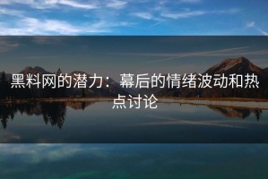 黑料网的潜力：幕后的情绪波动和热点讨论