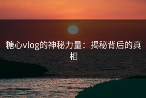 糖心vlog的神秘力量：揭秘背后的真相