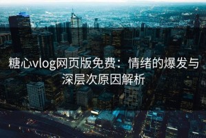 糖心vlog网页版免费：情绪的爆发与深层次原因解析