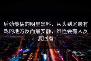 后劲最猛的明星黑料，从头到尾最有戏的地方反而最安静，难怪会有人反复回看