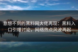 意想不到的黑料网大佬再现：黑料入口引爆讨论，网络热点风波再起