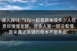 深入探讨“17c一起草原本没多少人在意却慢慢发酵，很多人第一眼没看懂，原来真正关键的根本不是表面”