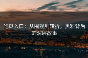 吃瓜入口：从围观到转折，黑料背后的深层故事