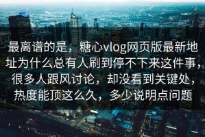 最离谱的是，糖心vlog网页版最新地址为什么总有人刷到停不下来这件事，很多人跟风讨论，却没看到关键处，热度能顶这么久，多少说明点问题