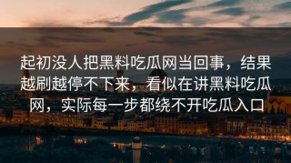 起初没人把黑料吃瓜网当回事，结果越刷越停不下来，看似在讲黑料吃瓜网，实际每一步都绕不开吃瓜入口