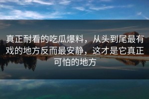 真正耐看的吃瓜爆料，从头到尾最有戏的地方反而最安静，这才是它真正可怕的地方