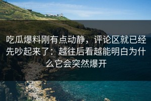 吃瓜爆料刚有点动静，评论区就已经先吵起来了：越往后看越能明白为什么它会突然爆开