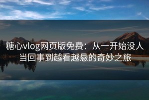 糖心vlog网页版免费：从一开始没人当回事到越看越悬的奇妙之旅