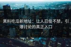 黑料吃瓜新地址：让人忍俊不禁，引爆讨论的真正入口