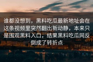 谁都没想到，黑料吃瓜最新地址会在这条视频里突然翻出新动静，本来只是围观黑料入口，结果黑料吃瓜网反倒成了转折点