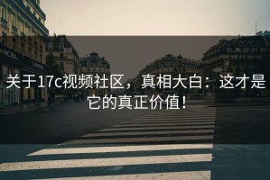 关于17c视频社区，真相大白：这才是它的真正价值！
