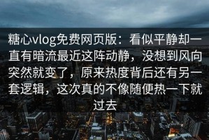 糖心vlog免费网页版：看似平静却一直有暗流最近这阵动静，没想到风向突然就变了，原来热度背后还有另一套逻辑，这次真的不像随便热一下就过去