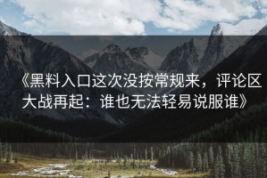 《黑料入口这次没按常规来，评论区大战再起：谁也无法轻易说服谁》