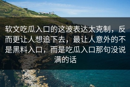 软文吃瓜入口的这波表达太克制，反而更让人想追下去，最让人意外的不是黑料入口，而是吃瓜入口那句没说满的话