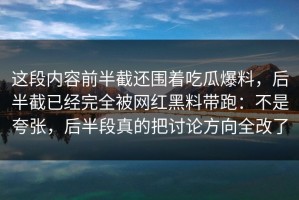 这段内容前半截还围着吃瓜爆料，后半截已经完全被网红黑料带跑：不是夸张，后半段真的把讨论方向全改了