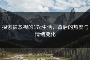 探索被忽视的17c生活，背后的热度与情绪变化