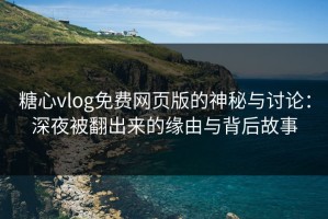 糖心vlog免费网页版的神秘与讨论：深夜被翻出来的缘由与背后故事